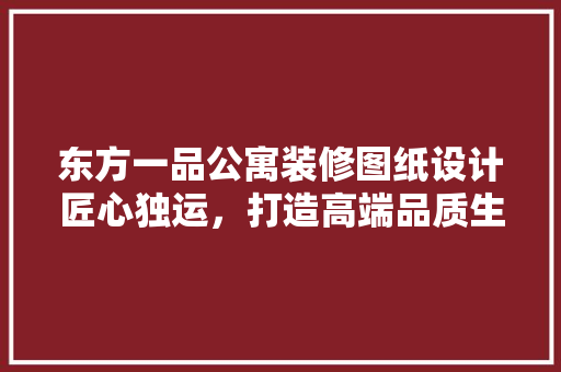 东方一品公寓装修图纸设计匠心独运，打造高端品质生活空间  第1张