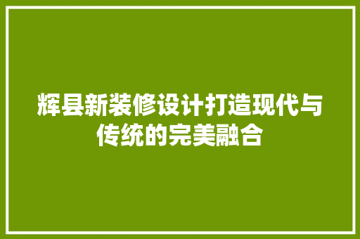 辉县新装修设计打造现代与传统的完美融合
