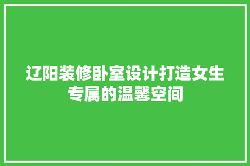 辽阳装修卧室设计打造女生专属的温馨空间  第1张