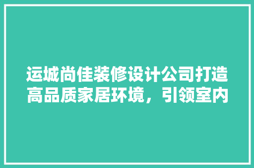 运城尚佳装修设计公司打造高品质家居环境，引领室内设计新潮流