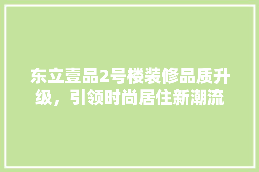 东立壹品2号楼装修品质升级，引领时尚居住新潮流  第1张