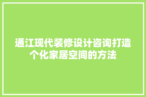 通江现代装修设计咨询打造个化家居空间的方法  第1张