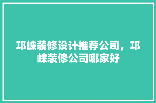 邛崃装修设计推荐公司，邛崃装修公司哪家好