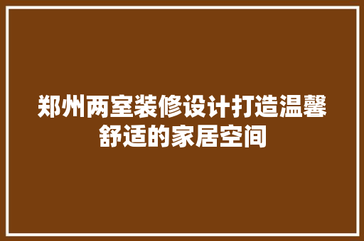 郑州两室装修设计打造温馨舒适的家居空间