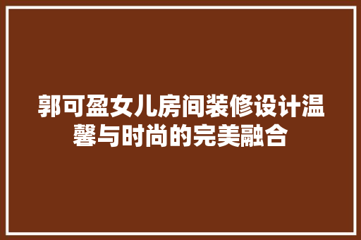 郭可盈女儿房间装修设计温馨与时尚的完美融合