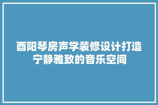 酉阳琴房声学装修设计打造宁静雅致的音乐空间