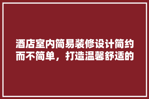 酒店室内简易装修设计简约而不简单，打造温馨舒适的住宿体验  第1张