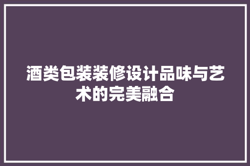 酒类包装装修设计品味与艺术的完美融合
