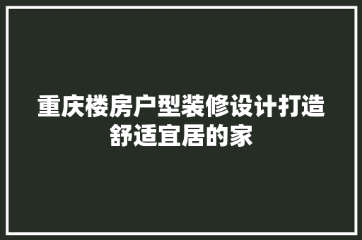 重庆楼房户型装修设计打造舒适宜居的家