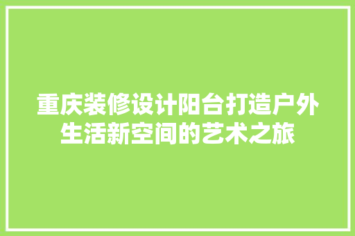 重庆装修设计阳台打造户外生活新空间的艺术之旅  第1张