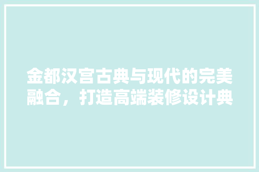 金都汉宫古典与现代的完美融合，打造高端装修设计典范  第1张