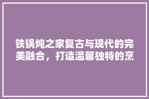 铁锅炖之家复古与现代的完美融合，打造温馨独特的烹饪空间  第1张