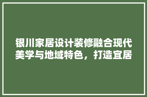 银川家居设计装修融合现代美学与地域特色，打造宜居空间  第1张
