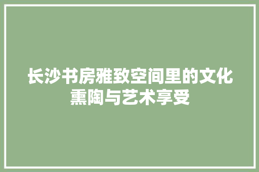 长沙书房雅致空间里的文化熏陶与艺术享受