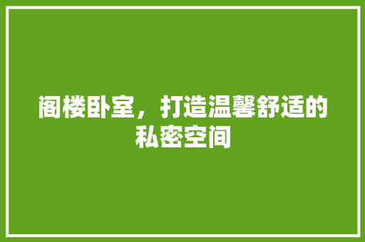 阁楼卧室，打造温馨舒适的私密空间