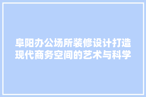 阜阳办公场所装修设计打造现代商务空间的艺术与科学