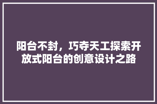 阳台不封，巧夺天工探索开放式阳台的创意设计之路
