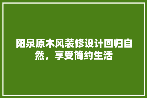 阳泉原木风装修设计回归自然，享受简约生活