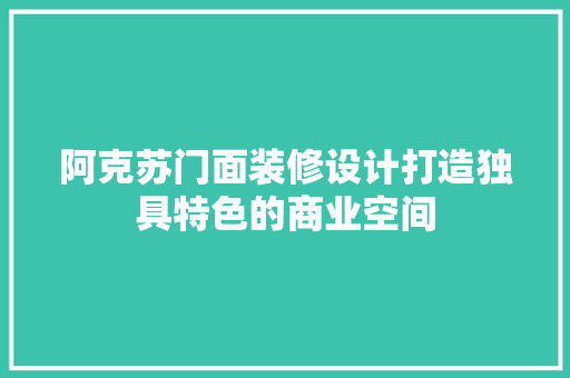 阿克苏门面装修设计打造独具特色的商业空间