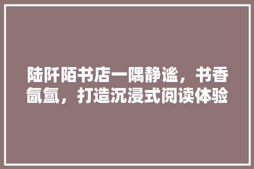 陆阡陌书店一隅静谧，书香氤氲，打造沉浸式阅读体验空间