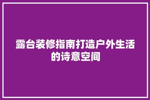 露台装修指南打造户外生活的诗意空间  第1张