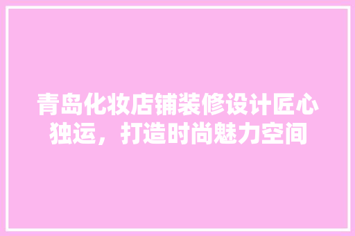 青岛化妆店铺装修设计匠心独运，打造时尚魅力空间