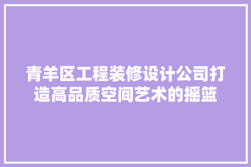 青羊区工程装修设计公司打造高品质空间艺术的摇篮  第1张