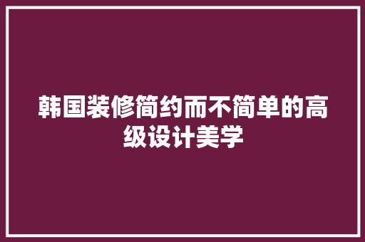 韩国装修简约而不简单的高级设计美学