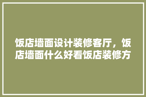 饭店墙面设计装修客厅，饭店墙面什么好看饭店装修方法是什么