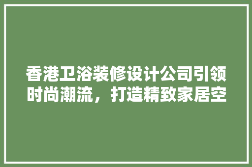 香港卫浴装修设计公司引领时尚潮流，打造精致家居空间  第1张