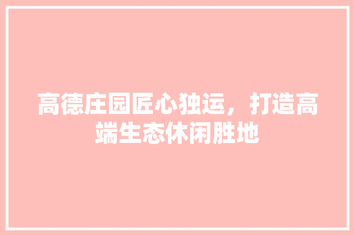 高德庄园匠心独运，打造高端生态休闲胜地