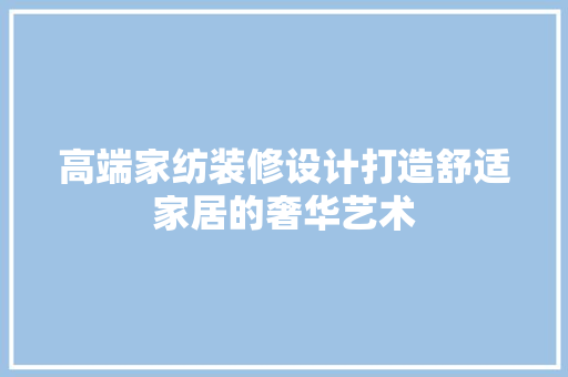 高端家纺装修设计打造舒适家居的奢华艺术