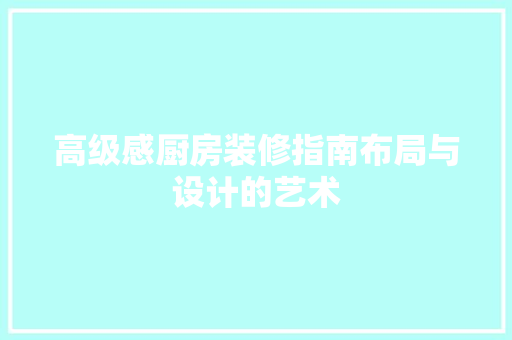 高级感厨房装修指南布局与设计的艺术