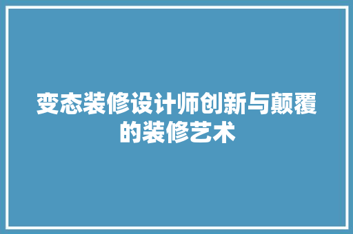 变态装修设计师创新与颠覆的装修艺术