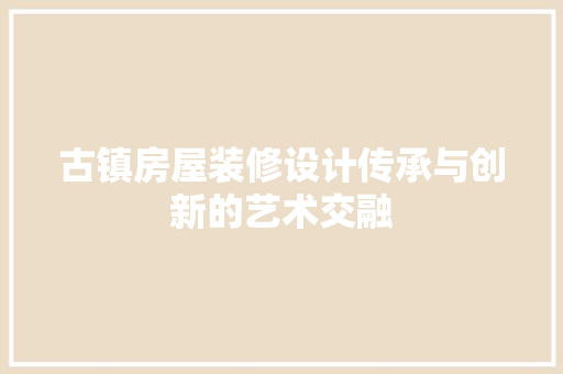 古镇房屋装修设计传承与创新的艺术交融