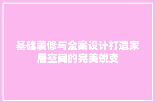 基础装修与全案设计打造家居空间的完美蜕变