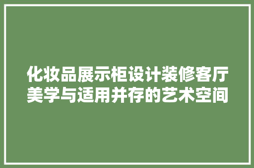 化妆品展示柜设计装修客厅美学与适用并存的艺术空间