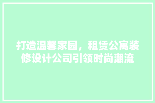 打造温馨家园，租赁公寓装修设计公司引领时尚潮流