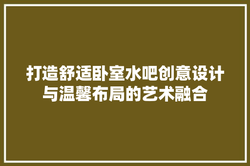 打造舒适卧室水吧创意设计与温馨布局的艺术融合