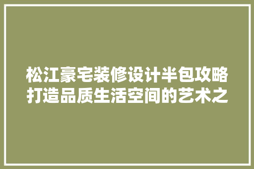 松江豪宅装修设计半包攻略打造品质生活空间的艺术之旅  第1张