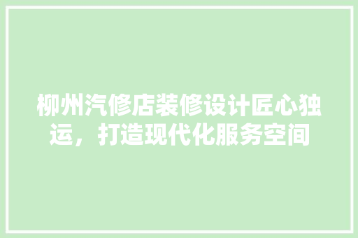 柳州汽修店装修设计匠心独运，打造现代化服务空间