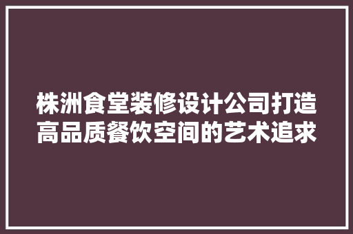 株洲食堂装修设计公司打造高品质餐饮空间的艺术追求