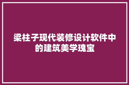 梁柱子现代装修设计软件中的建筑美学瑰宝