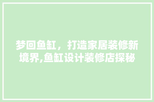 梦回鱼缸，打造家居装修新境界,鱼缸设计装修店探秘