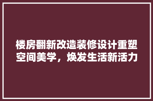 楼房翻新改造装修设计重塑空间美学，焕发生活新活力