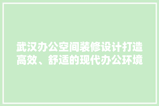 武汉办公空间装修设计打造高效、舒适的现代办公环境
