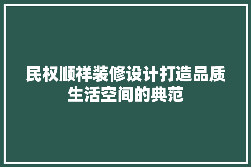 民权顺祥装修设计打造品质生活空间的典范