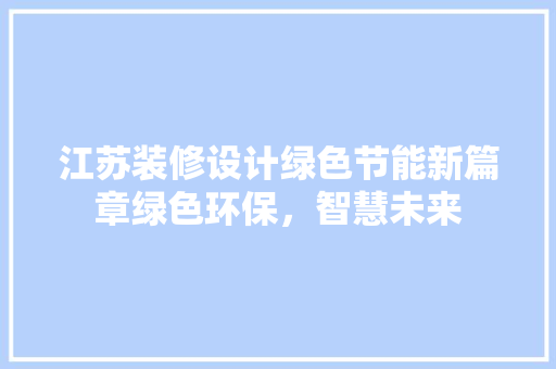 江苏装修设计绿色节能新篇章绿色环保，智慧未来