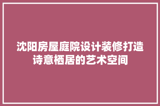沈阳房屋庭院设计装修打造诗意栖居的艺术空间  第1张
