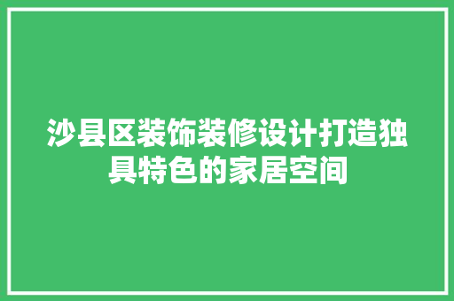 沙县区装饰装修设计打造独具特色的家居空间